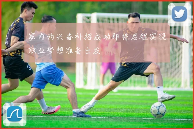 塞内西兴奋补招成功即将启程实现职业梦想准备出发