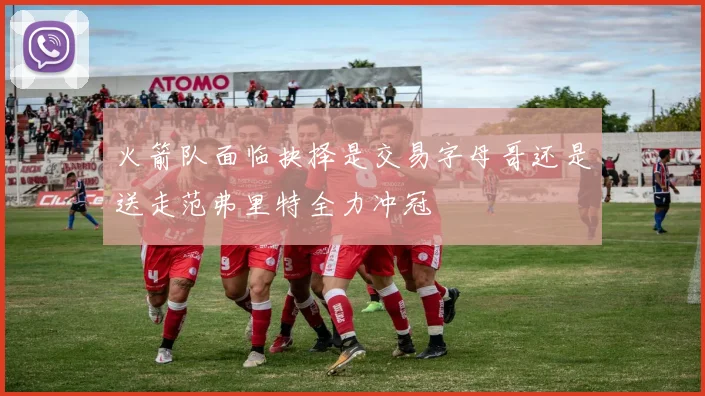 火箭队面临抉择是交易字母哥还是送走范弗里特全力冲冠