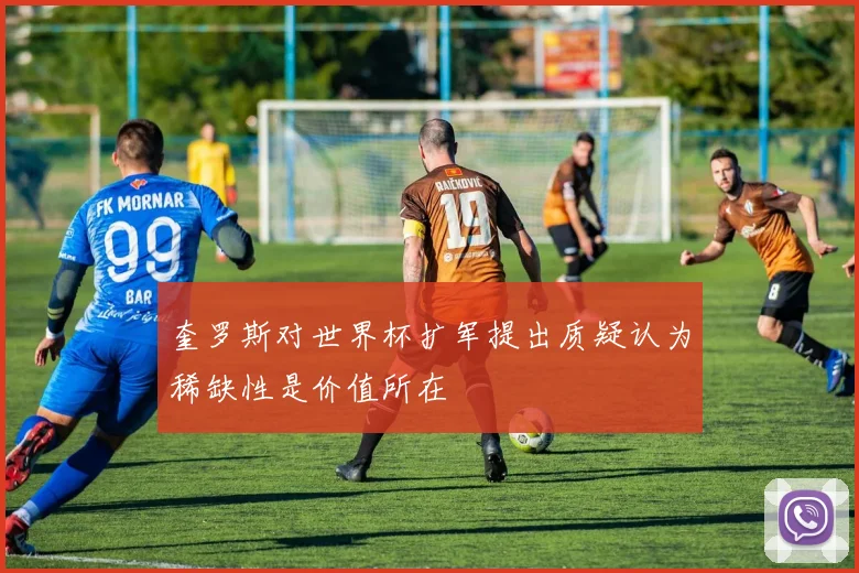 奎罗斯对世界杯扩军提出质疑认为稀缺性是价值所在