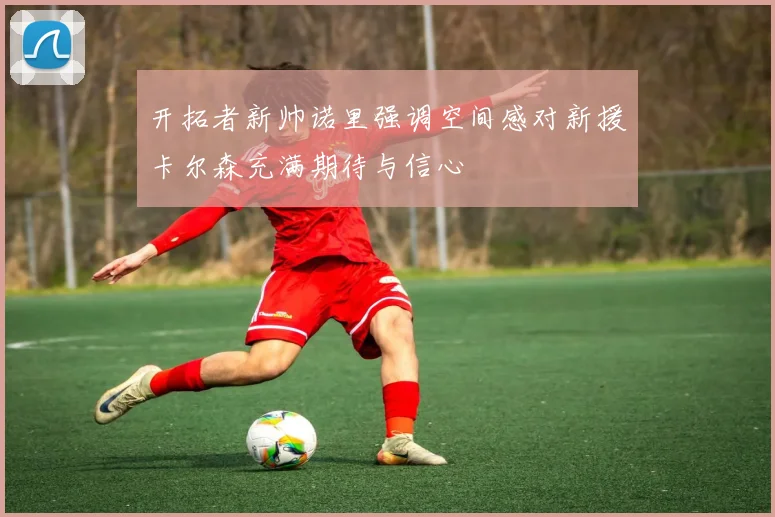 开拓者新帅诺里强调空间感对新援卡尔森充满期待与信心