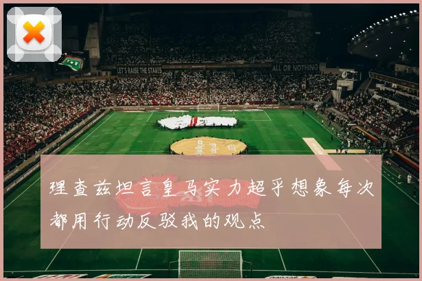 理查兹坦言皇马实力超乎想象每次都用行动反驳我的观点