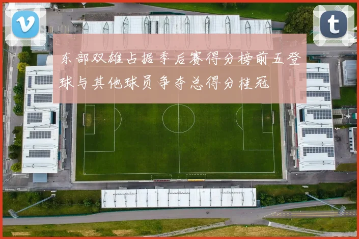 东部双雄占据季后赛得分榜前五登球与其他球员争夺总得分桂冠