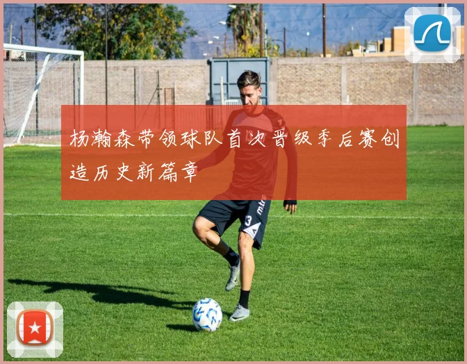 杨瀚森带领球队首次晋级季后赛创造历史新篇章