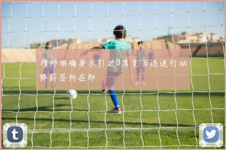 穆帅明确要求引进B席皇马迅速行动降薪签约在即