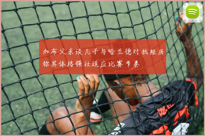 加布父亲谈儿子与哈兰德对抗经历称其体格强壮适应比赛节奏