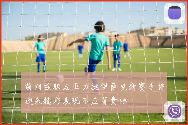 前利兹联后卫力挺伊萨克新赛季将迎来精彩表现不应苛责他