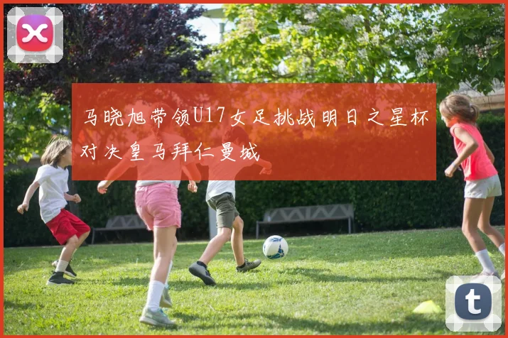 马晓旭带领U17女足挑战明日之星杯对决皇马拜仁曼城