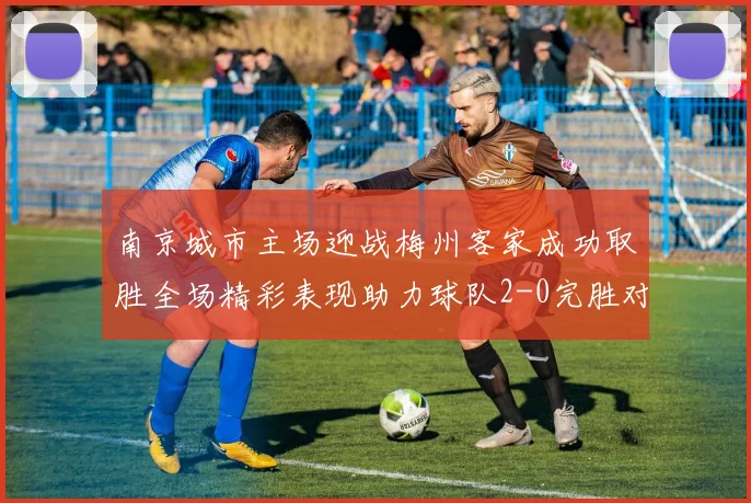 南京城市主场迎战梅州客家成功取胜全场精彩表现助力球队2-0完胜对手
