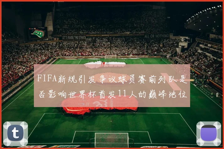 FIFA新规引发争议球员赛前列队是否影响世界杯首发11人的巅峰地位