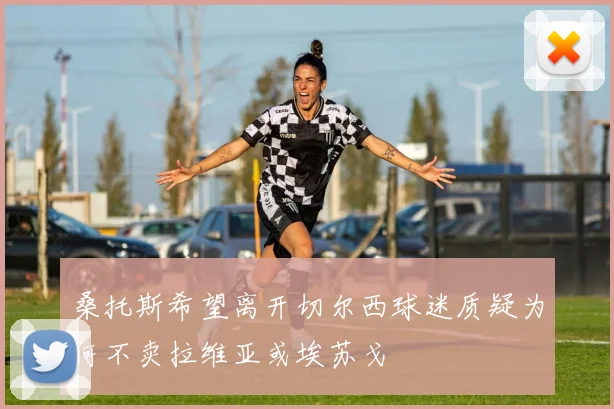 桑托斯希望离开切尔西球迷质疑为何不卖拉维亚或埃苏戈