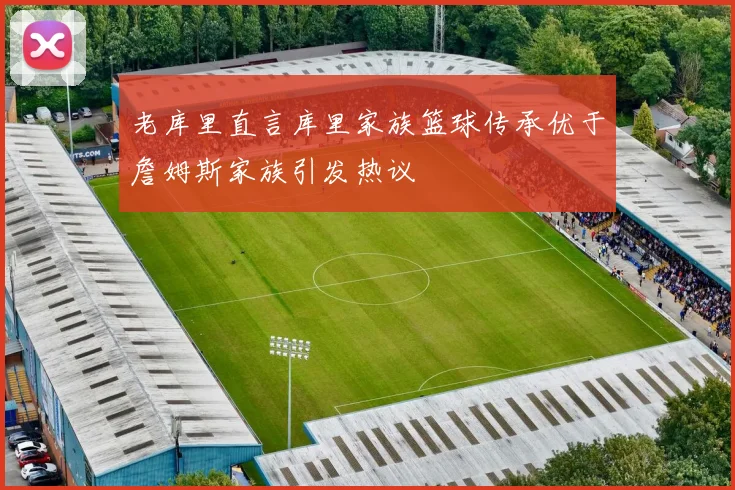 老库里直言库里家族篮球传承优于詹姆斯家族引发热议