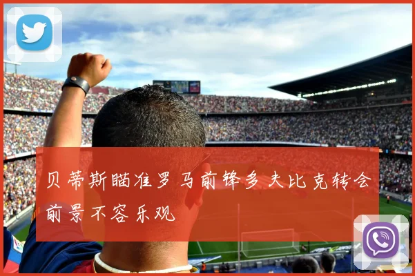 贝蒂斯瞄准罗马前锋多夫比克转会前景不容乐观