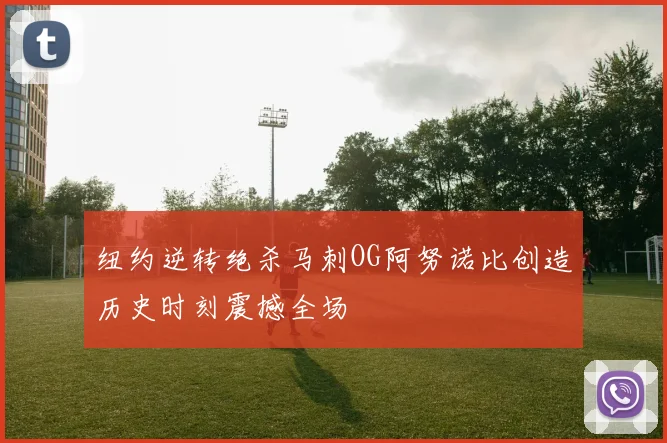 纽约逆转绝杀马刺OG阿努诺比创造历史时刻震撼全场