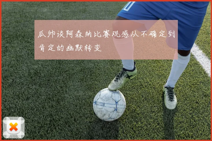 瓜帅谈阿森纳比赛观感从不确定到肯定的幽默转变