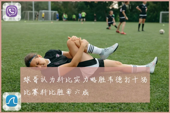 球哥认为科比实力略胜韦德打十场比赛科比胜率六成