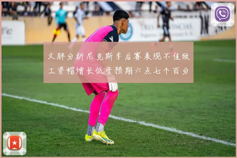 文胖分析尼克斯季后赛表现不佳致工资帽增长低于预期六点七个百分点
