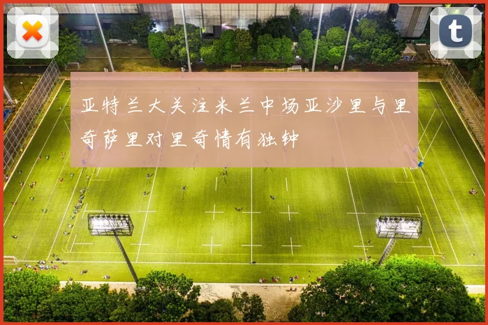 亚特兰大关注米兰中场亚沙里与里奇萨里对里奇情有独钟
