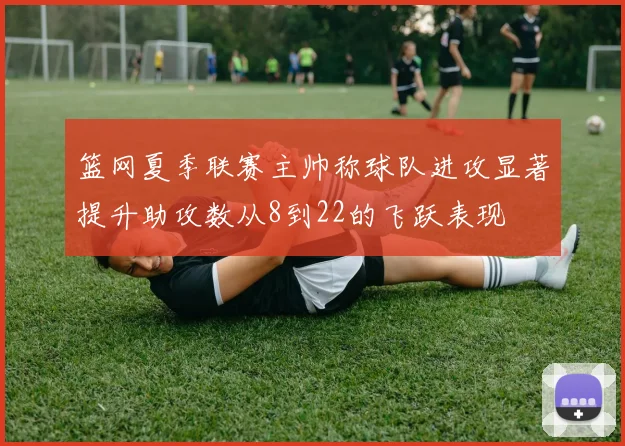 篮网夏季联赛主帅称球队进攻显著提升助攻数从8到22的飞跃表现