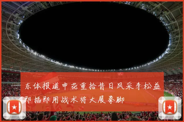 东体报道申花重拾昔日风采李松益即插即用战术将大展拳脚