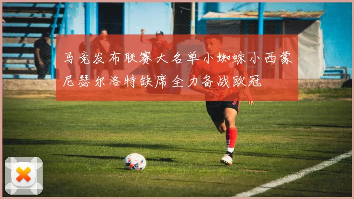 马竞发布联赛大名单小蜘蛛小西蒙尼瑟尔洛特缺席全力备战欧冠