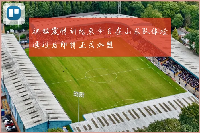 祝铭震特训结束今日在山东队体检通过后即将正式加盟