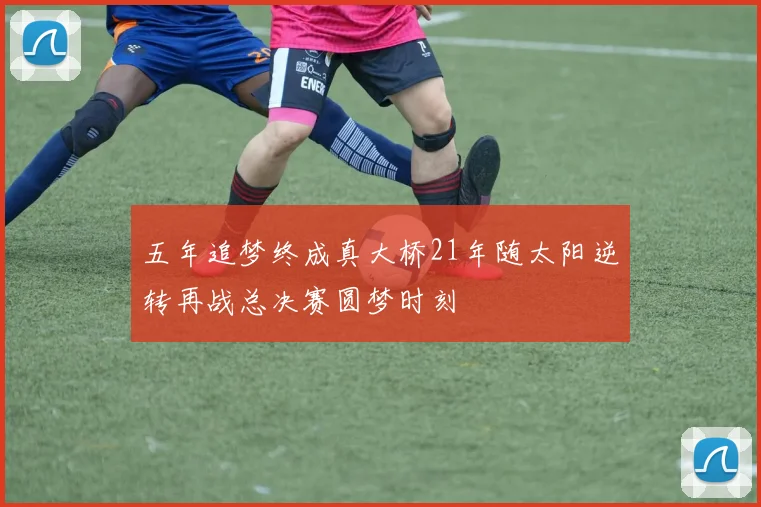五年追梦终成真大桥21年随太阳逆转再战总决赛圆梦时刻