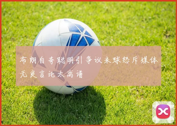 布朗自夸聪明引争议米球怒斥媒体无良言论太离谱