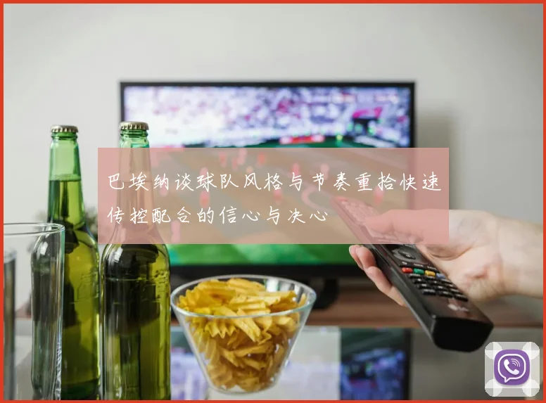 巴埃纳谈球队风格与节奏重拾快速传控配合的信心与决心