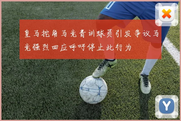 皇马挖角马竞青训球员引发争议马竞强烈回应呼吁停止此行为